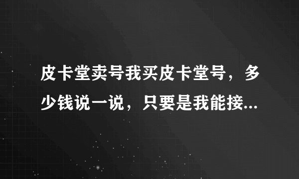 皮卡堂卖号我买皮卡堂号，多少钱说一说，只要是我能接受的价位就行，怎么交易，请告诉我一声，谢谢