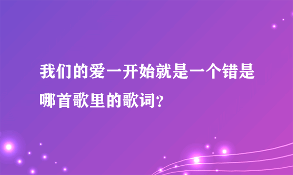 我们的爱一开始就是一个错是哪首歌里的歌词？