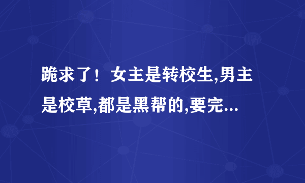 跪求了！女主是转校生,男主是校草,都是黑帮的,要完结免费的黑道校园言情小说.