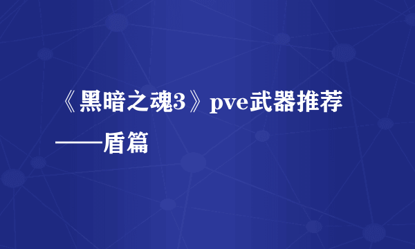 《黑暗之魂3》pve武器推荐——盾篇