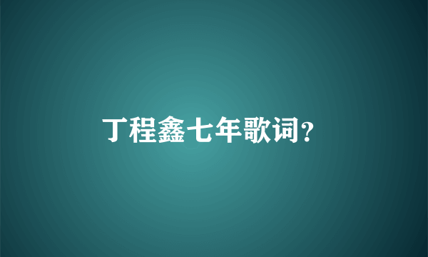 丁程鑫七年歌词？