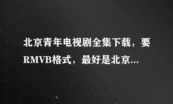 北京青年电视剧全集下载，要RMVB格式，最好是北京青年电视剧BT种子打包