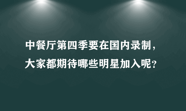 中餐厅第四季要在国内录制，大家都期待哪些明星加入呢？