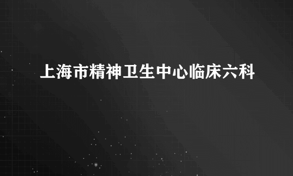 上海市精神卫生中心临床六科