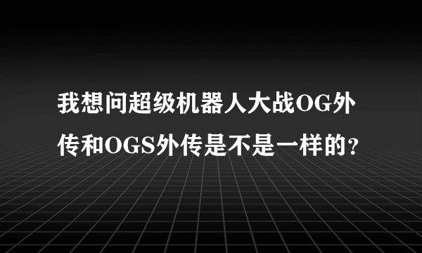 我想问超级机器人大战OG外传和OGS外传是不是一样的？