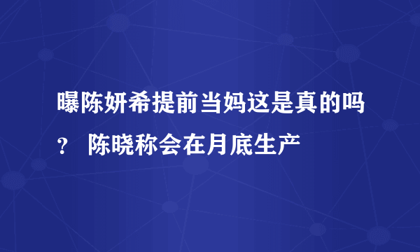 曝陈妍希提前当妈这是真的吗？ 陈晓称会在月底生产