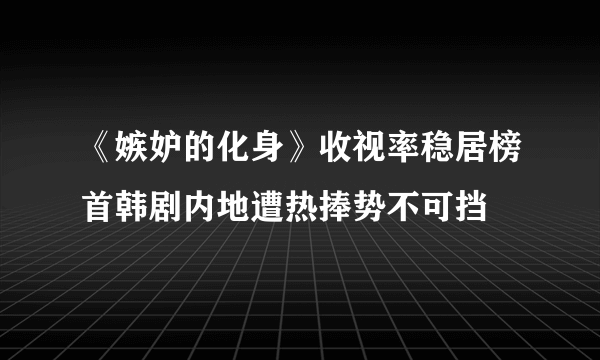 《嫉妒的化身》收视率稳居榜首韩剧内地遭热捧势不可挡