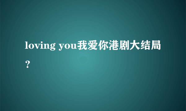 loving you我爱你港剧大结局？