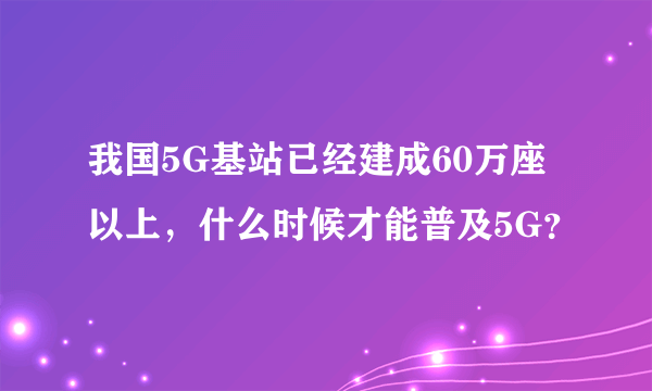 我国5G基站已经建成60万座以上，什么时候才能普及5G？