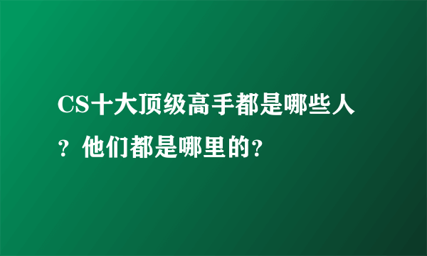 CS十大顶级高手都是哪些人？他们都是哪里的？