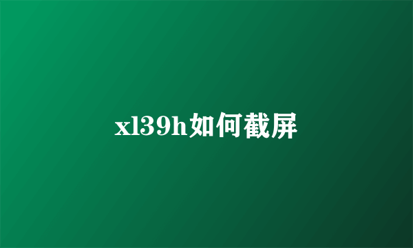 xl39h如何截屏