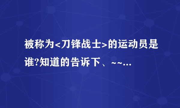 被称为<刀锋战士>的运动员是谁?知道的告诉下、~~~!!!!