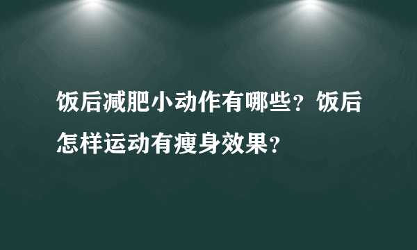 饭后减肥小动作有哪些？饭后怎样运动有瘦身效果？