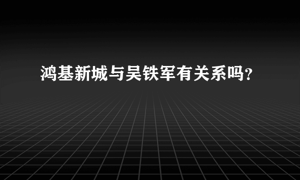 鸿基新城与吴铁军有关系吗？