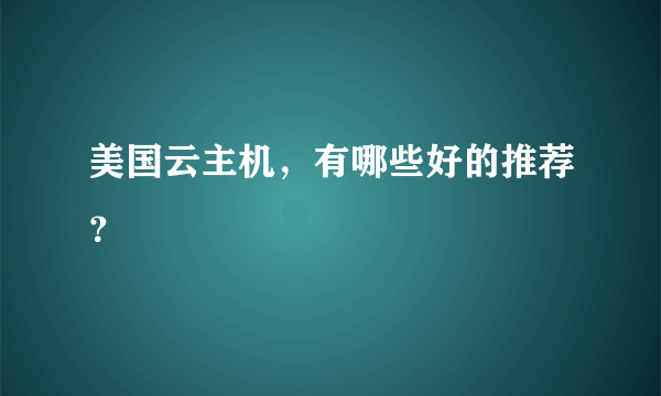 美国云主机，有哪些好的推荐？