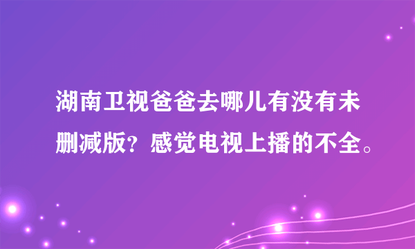 湖南卫视爸爸去哪儿有没有未删减版？感觉电视上播的不全。