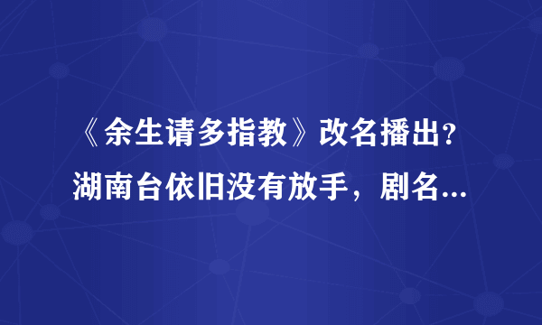 《余生请多指教》改名播出？湖南台依旧没有放手，剧名虽土但好使