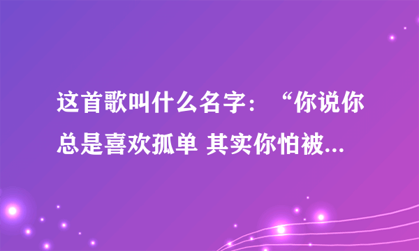 这首歌叫什么名字：“你说你总是喜欢孤单 其实你怕被我看穿 不管向前的夜多么难看 简简单单地说爱是不爱 ”