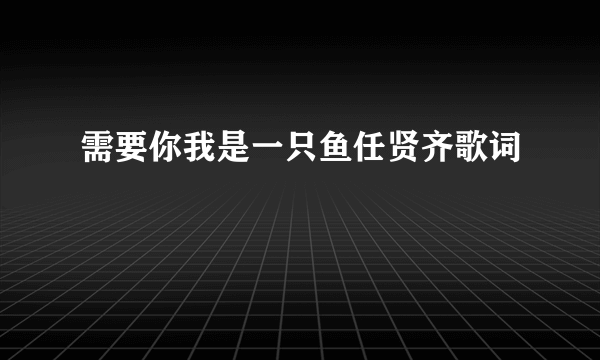 需要你我是一只鱼任贤齐歌词