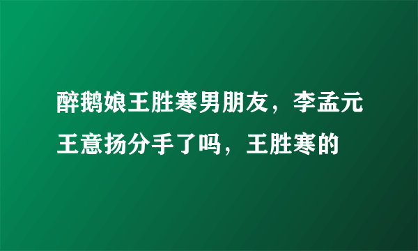 醉鹅娘王胜寒男朋友，李孟元王意扬分手了吗，王胜寒的