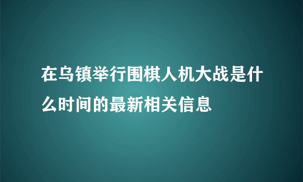 在乌镇举行围棋人机大战是什么时间的最新相关信息