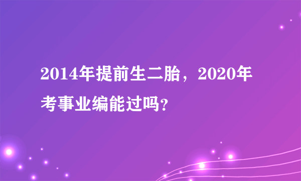 2014年提前生二胎，2020年考事业编能过吗？