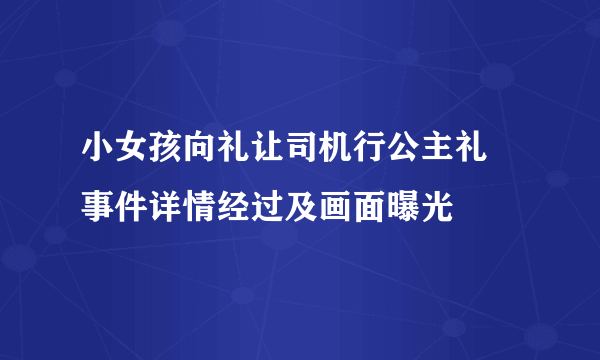 小女孩向礼让司机行公主礼 事件详情经过及画面曝光