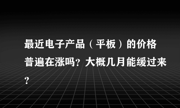 最近电子产品（平板）的价格普遍在涨吗？大概几月能缓过来？