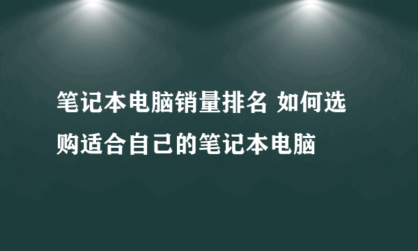 笔记本电脑销量排名 如何选购适合自己的笔记本电脑