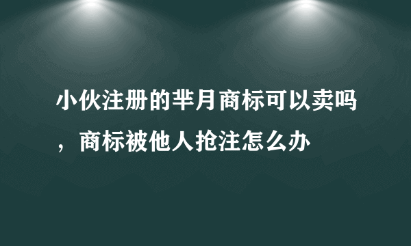 小伙注册的芈月商标可以卖吗，商标被他人抢注怎么办