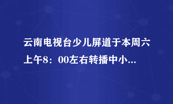 云南电视台少儿屏道于本周六上午8：00左右转播中小学生专题节目