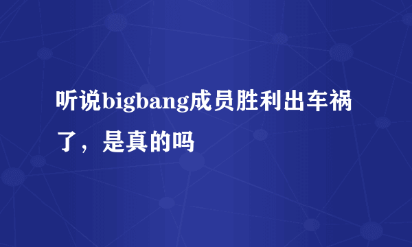 听说bigbang成员胜利出车祸了，是真的吗