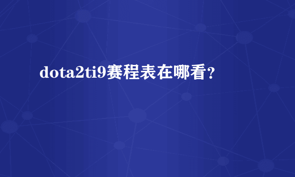 dota2ti9赛程表在哪看？