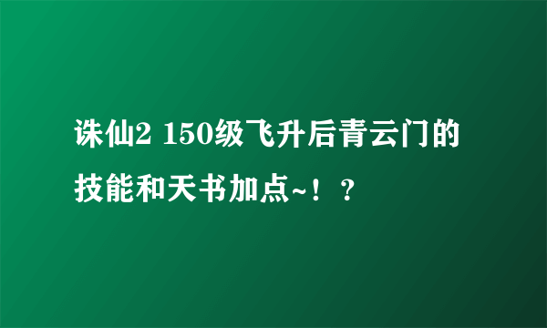 诛仙2 150级飞升后青云门的技能和天书加点~！？