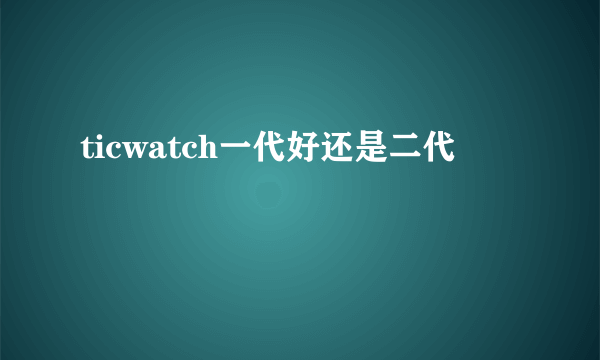 ticwatch一代好还是二代