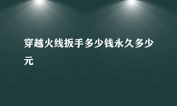 穿越火线扳手多少钱永久多少元