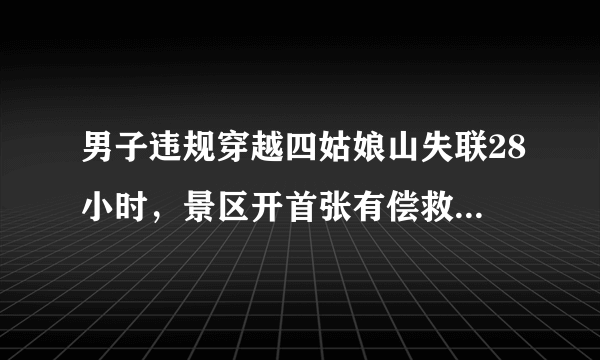 男子违规穿越四姑娘山失联28小时，景区开首张有偿救援罚单, 你怎么看？