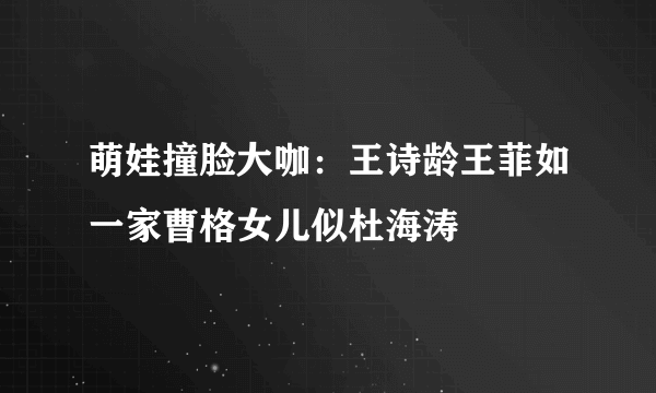 萌娃撞脸大咖：王诗龄王菲如一家曹格女儿似杜海涛