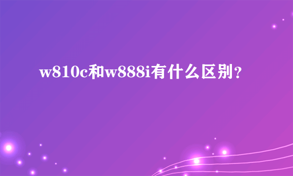 w810c和w888i有什么区别？