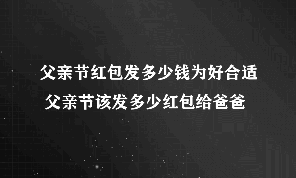 父亲节红包发多少钱为好合适 父亲节该发多少红包给爸爸