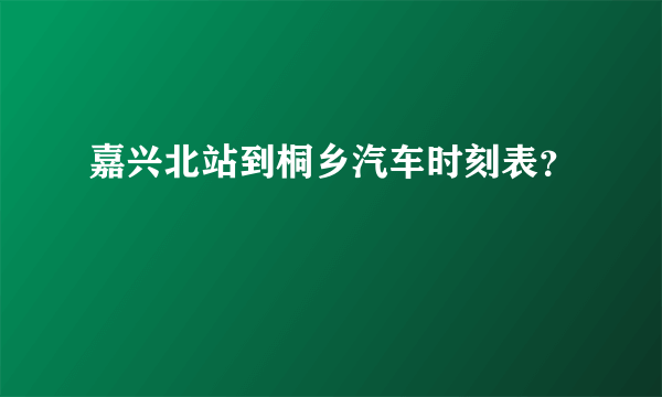 嘉兴北站到桐乡汽车时刻表？