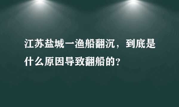 江苏盐城一渔船翻沉，到底是什么原因导致翻船的？