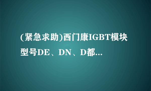 (紧急求助)西门康IGBT模块型号DE、DN、D都有什么区别？