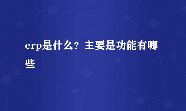 erp是什么？主要是功能有哪些