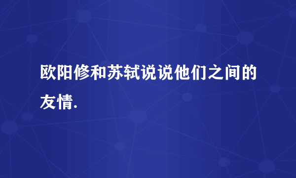 欧阳修和苏轼说说他们之间的友情.