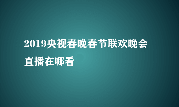 2019央视春晚春节联欢晚会直播在哪看