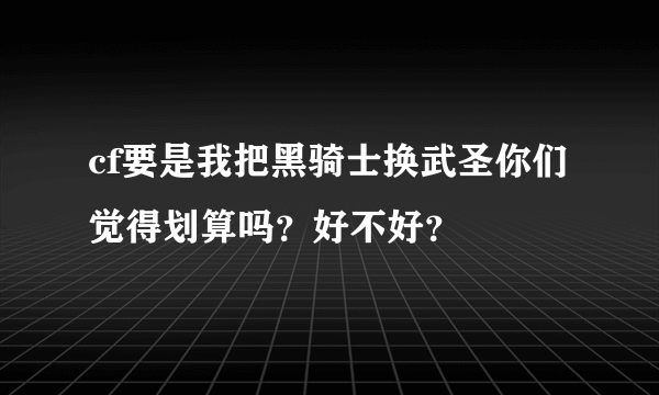 cf要是我把黑骑士换武圣你们觉得划算吗？好不好？