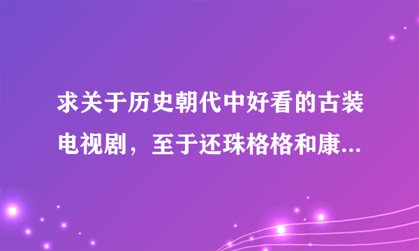 求关于历史朝代中好看的古装电视剧，至于还珠格格和康熙密史就算了吧