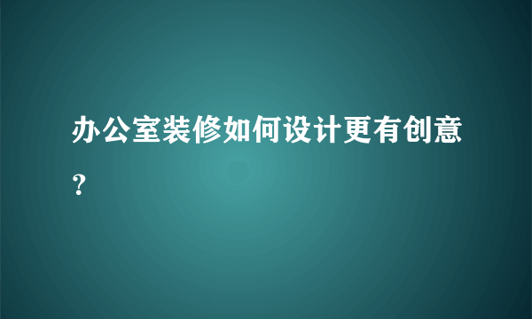 办公室装修如何设计更有创意？