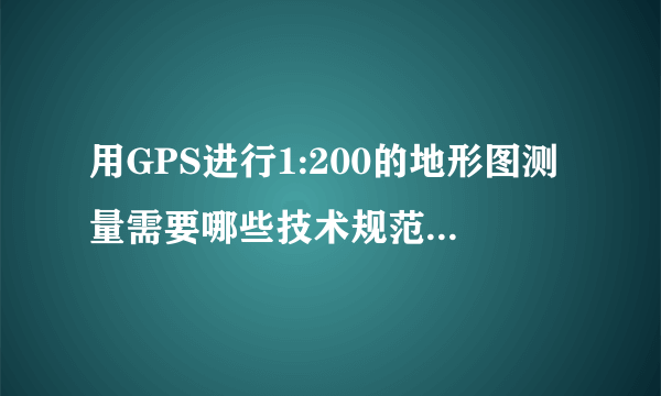 用GPS进行1:200的地形图测量需要哪些技术规范啊？请教啦，急啊。。。